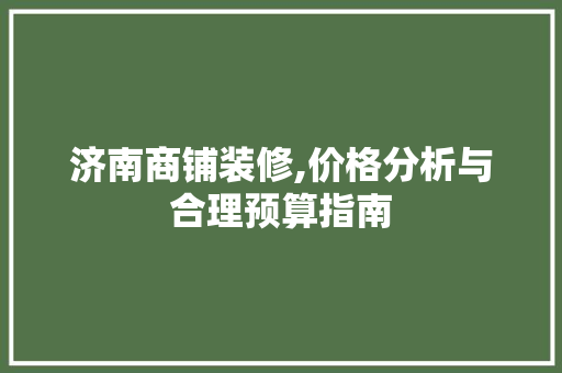 济南商铺装修,价格分析与合理预算指南 济南商铺装修,价格分析与合理预算指南 家居装饰
