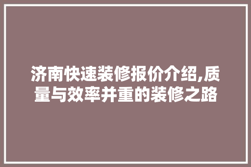 济南快速装修报价介绍,质量与效率并重的装修之路 济南快速装修报价介绍,质量与效率并重的装修之路 二手房
