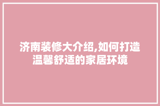 济南装修大介绍,如何打造温馨舒适的家居环境 济南装修大介绍,如何打造温馨舒适的家居环境 买房须知