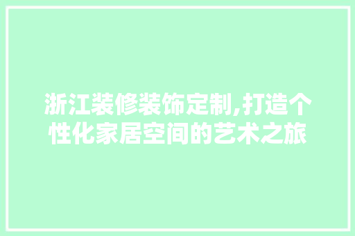浙江装修装饰定制,打造个性化家居空间的艺术之旅 浙江装修装饰定制,打造个性化家居空间的艺术之旅 家居装饰