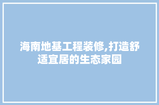 海南地基工程装修,打造舒适宜居的生态家园 海南地基工程装修,打造舒适宜居的生态家园 家居设计