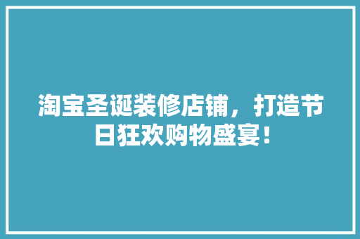 淘宝圣诞装修店铺，打造节日狂欢购物盛宴！ 淘宝圣诞装修店铺，打造节日狂欢购物盛宴！ 买房须知