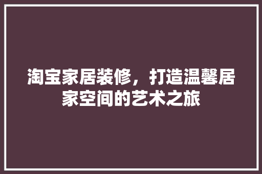 淘宝家居装修，打造温馨居家空间的艺术之旅 淘宝家居装修，打造温馨居家空间的艺术之旅 二手房
