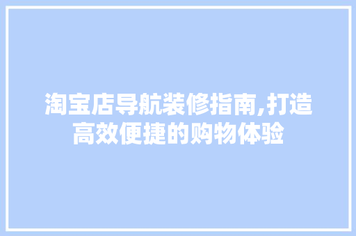 淘宝店导航装修指南,打造高效便捷的购物体验 淘宝店导航装修指南,打造高效便捷的购物体验 家居设计