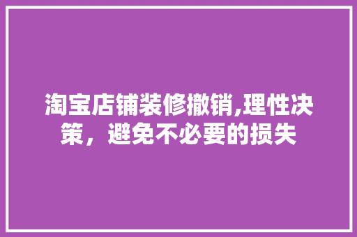 淘宝店铺装修撤销,理性决策，避免不必要的损失 淘宝店铺装修撤销,理性决策，避免不必要的损失 装修知识