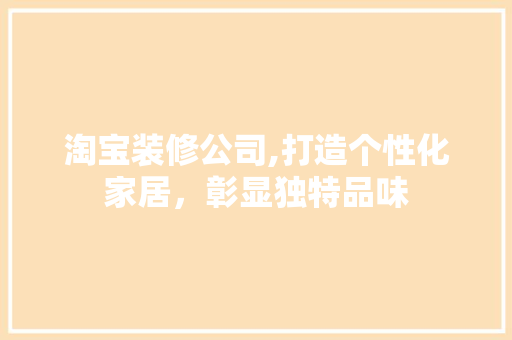 淘宝装修公司,打造个性化家居，彰显独特品味 淘宝装修公司,打造个性化家居，彰显独特品味 买房须知