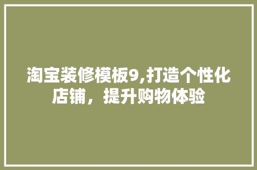淘宝装修模板9,打造个性化店铺，提升购物体验 淘宝装修模板9,打造个性化店铺，提升购物体验 家居设计