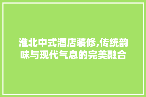 淮北中式酒店装修,传统韵味与现代气息的完美融合 淮北中式酒店装修,传统韵味与现代气息的完美融合 买房须知
