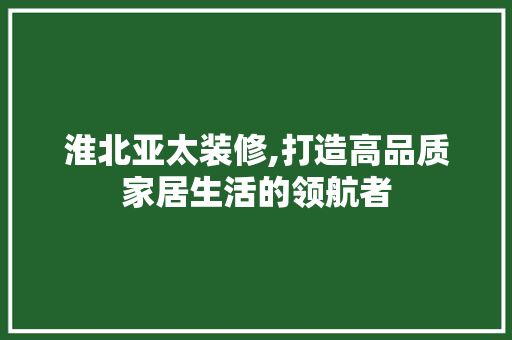 淮北亚太装修,打造高品质家居生活的领航者 淮北亚太装修,打造高品质家居生活的领航者 二手房