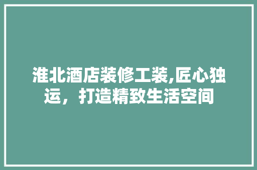 淮北酒店装修工装,匠心独运，打造精致生活空间 淮北酒店装修工装,匠心独运，打造精致生活空间 装修知识
