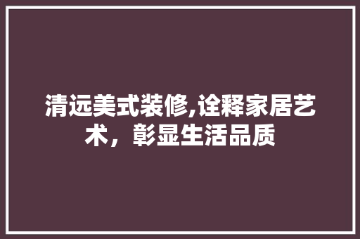 清远美式装修,诠释家居艺术，彰显生活品质 清远美式装修,诠释家居艺术，彰显生活品质 家居设计