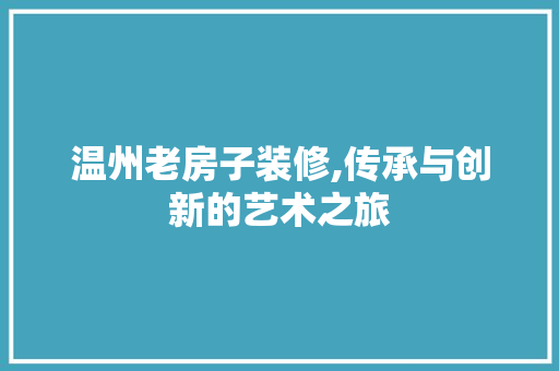 温州老房子装修,传承与创新的艺术之旅 温州老房子装修,传承与创新的艺术之旅 家居设计