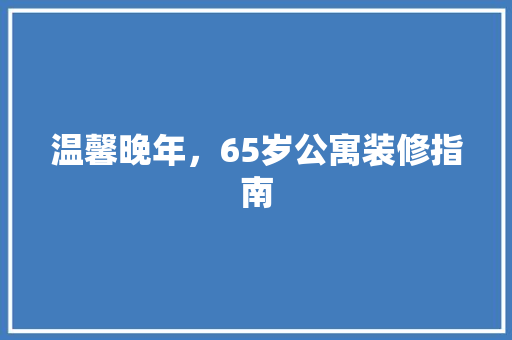 温馨晚年，65岁公寓装修指南 温馨晚年，65岁公寓装修指南 家居设计