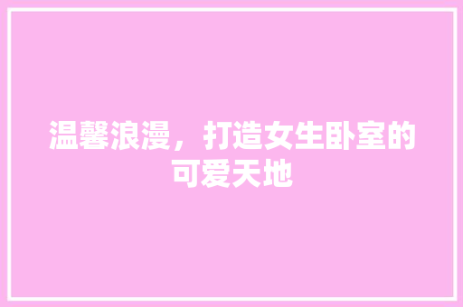 温馨浪漫，打造女生卧室的可爱天地 温馨浪漫，打造女生卧室的可爱天地 家居装饰
