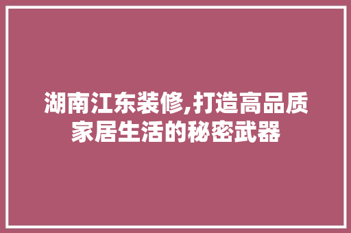 湖南江东装修,打造高品质家居生活的秘密武器 湖南江东装修,打造高品质家居生活的秘密武器 家居装饰