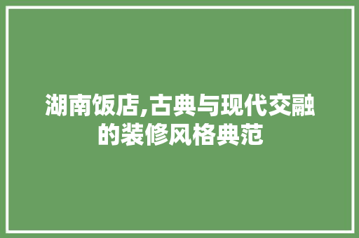 湖南饭店,古典与现代交融的装修风格典范 湖南饭店,古典与现代交融的装修风格典范 买房须知