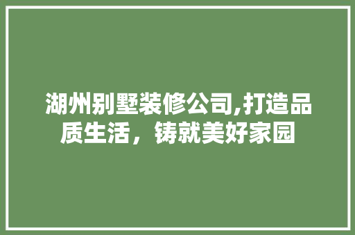湖州别墅装修公司,打造品质生活，铸就美好家园 湖州别墅装修公司,打造品质生活，铸就美好家园 装修知识