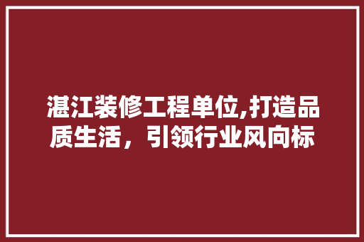 湛江装修工程单位,打造品质生活，引领行业风向标 湛江装修工程单位,打造品质生活，引领行业风向标 二手房
