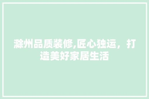 滁州品质装修,匠心独运，打造美好家居生活 滁州品质装修,匠心独运，打造美好家居生活 家居装饰