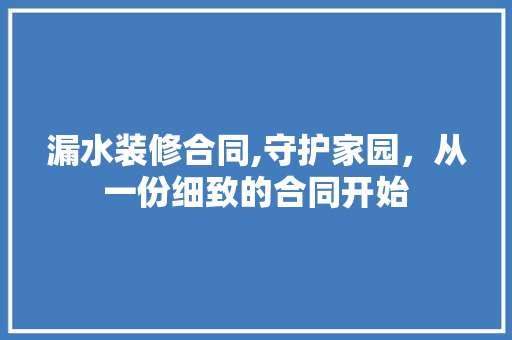 漏水装修合同,守护家园，从一份细致的合同开始 漏水装修合同,守护家园，从一份细致的合同开始 买房须知