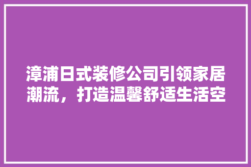漳浦日式装修公司引领家居潮流，打造温馨舒适生活空间 漳浦日式装修公司引领家居潮流，打造温馨舒适生活空间 家居装饰