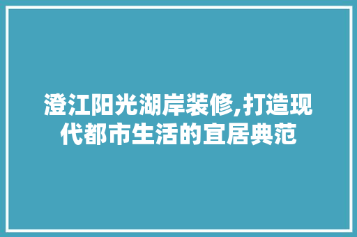 澄江阳光湖岸装修,打造现代都市生活的宜居典范 澄江阳光湖岸装修,打造现代都市生活的宜居典范 家居设计