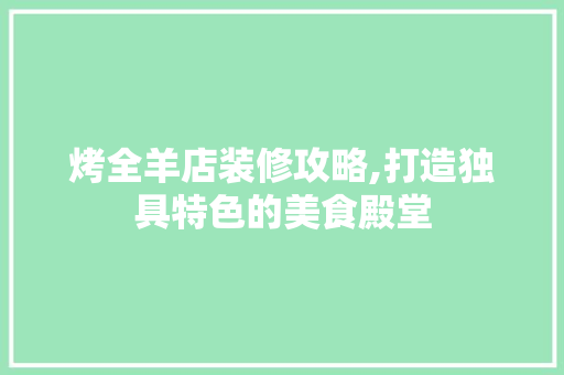 烤全羊店装修攻略,打造独具特色的美食殿堂 烤全羊店装修攻略,打造独具特色的美食殿堂 家居设计