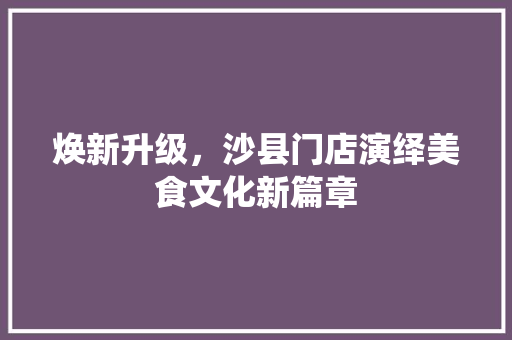 焕新升级，沙县门店演绎美食文化新篇章 焕新升级，沙县门店演绎美食文化新篇章 装修知识