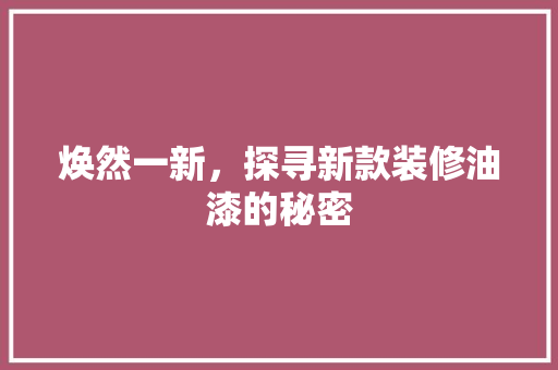焕然一新，探寻新款装修油漆的秘密 焕然一新，探寻新款装修油漆的秘密 买房须知