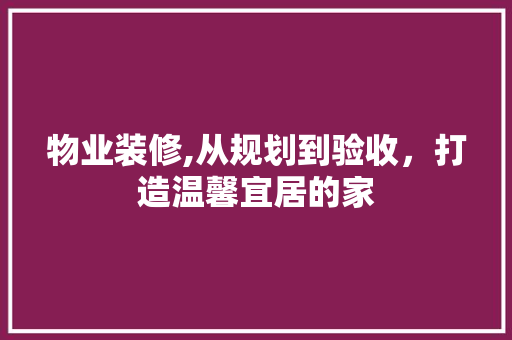 物业装修,从规划到验收，打造温馨宜居的家 物业装修,从规划到验收，打造温馨宜居的家 家居装饰