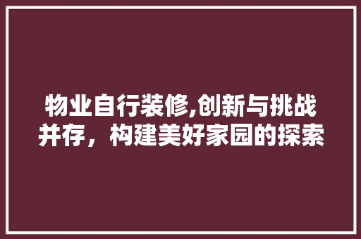 物业自行装修,创新与挑战并存，构建美好家园的探索之路 物业自行装修,创新与挑战并存，构建美好家园的探索之路 家居装饰