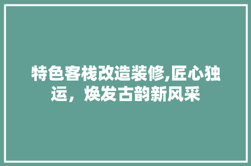 特色客栈改造装修,匠心独运，焕发古韵新风采 特色客栈改造装修,匠心独运，焕发古韵新风采 家居装饰