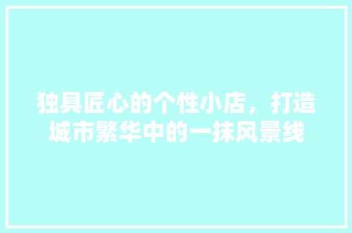 独具匠心的个性小店，打造城市繁华中的一抹风景线 独具匠心的个性小店，打造城市繁华中的一抹风景线 家居设计
