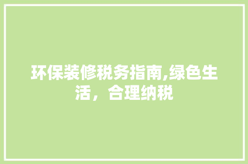 环保装修税务指南,绿色生活，合理纳税 环保装修税务指南,绿色生活，合理纳税 装修知识