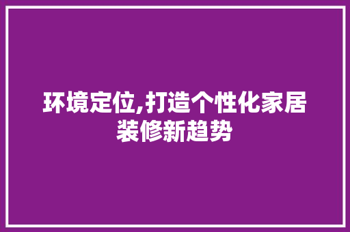 环境定位,打造个性化家居装修新趋势 环境定位,打造个性化家居装修新趋势 家居装饰
