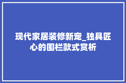 现代家居装修新宠_独具匠心的围栏款式赏析 现代家居装修新宠_独具匠心的围栏款式赏析 家居装饰