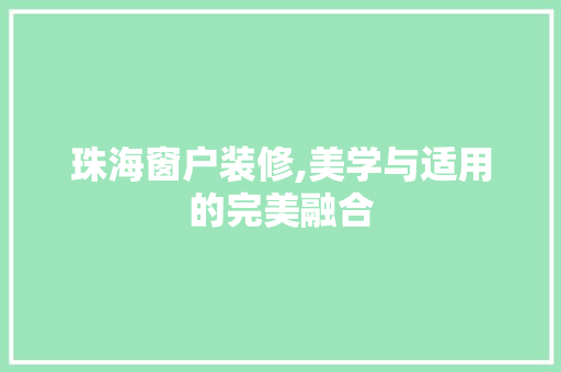 珠海窗户装修,美学与适用的完美融合 珠海窗户装修,美学与适用的完美融合 二手房