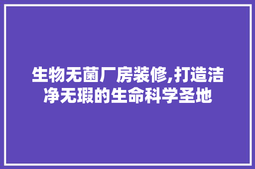 生物无菌厂房装修,打造洁净无瑕的生命科学圣地 生物无菌厂房装修,打造洁净无瑕的生命科学圣地 买房须知