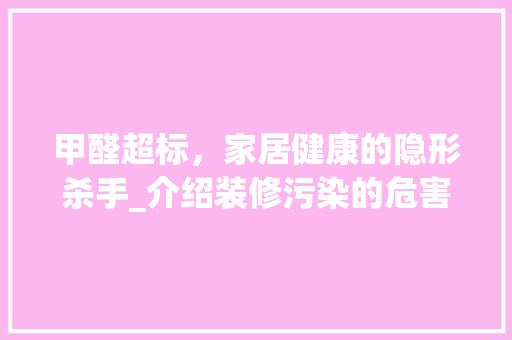 甲醛超标，家居健康的隐形杀手_介绍装修污染的危害与防治 甲醛超标，家居健康的隐形杀手_介绍装修污染的危害与防治 家居装饰