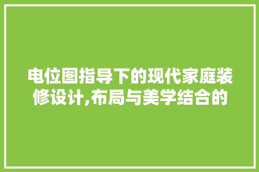 电位图指导下的现代家庭装修设计,布局与美学结合的艺术 电位图指导下的现代家庭装修设计,布局与美学结合的艺术 买房须知