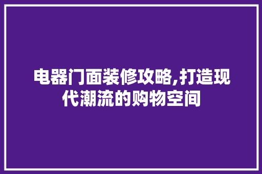 电器门面装修攻略,打造现代潮流的购物空间 电器门面装修攻略,打造现代潮流的购物空间 装修知识