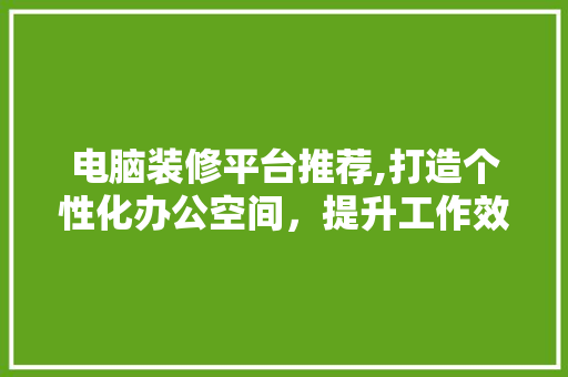电脑装修平台推荐,打造个性化办公空间，提升工作效率 电脑装修平台推荐,打造个性化办公空间，提升工作效率 装修知识
