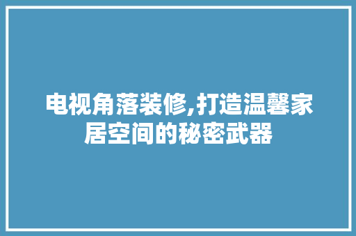 电视角落装修,打造温馨家居空间的秘密武器 电视角落装修,打造温馨家居空间的秘密武器 二手房