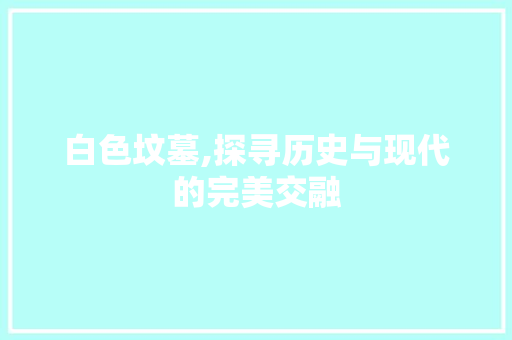 白色坟墓,探寻历史与现代的完美交融 白色坟墓,探寻历史与现代的完美交融 家居装饰