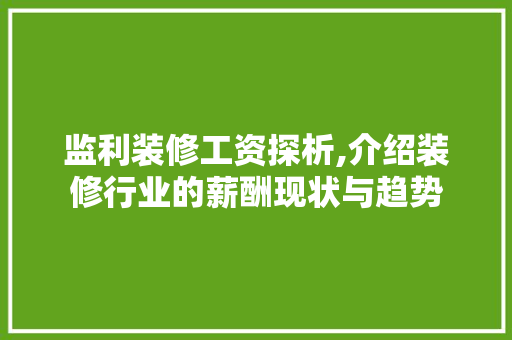 监利装修工资探析,介绍装修行业的薪酬现状与趋势 监利装修工资探析,介绍装修行业的薪酬现状与趋势 买房须知