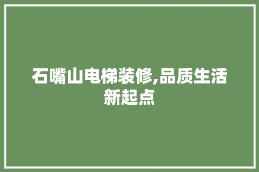 石嘴山电梯装修,品质生活新起点 石嘴山电梯装修,品质生活新起点 买房须知