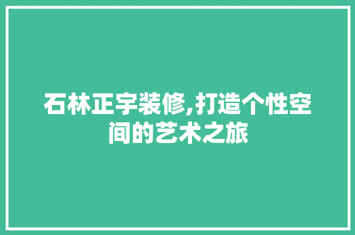 石林正宇装修,打造个性空间的艺术之旅 石林正宇装修,打造个性空间的艺术之旅 二手房