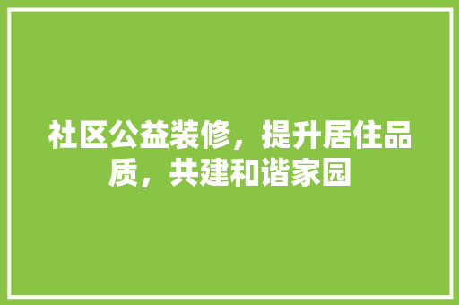 社区公益装修，提升居住品质，共建和谐家园 社区公益装修，提升居住品质，共建和谐家园 家居设计