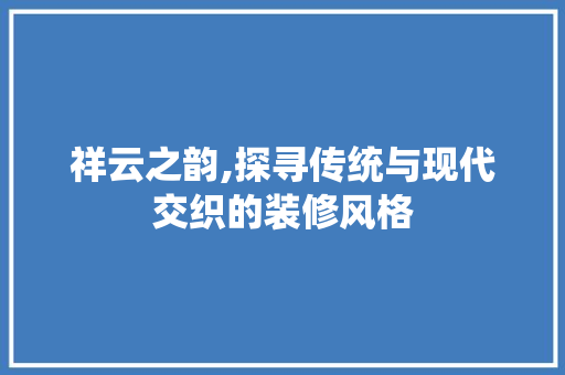 祥云之韵,探寻传统与现代交织的装修风格 祥云之韵,探寻传统与现代交织的装修风格 家居设计