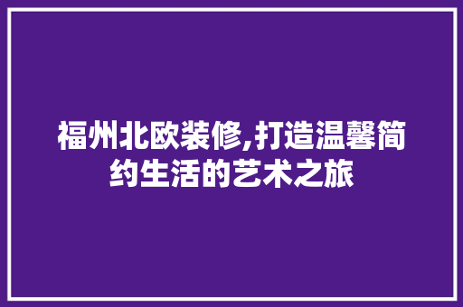 福州北欧装修,打造温馨简约生活的艺术之旅 福州北欧装修,打造温馨简约生活的艺术之旅 买房须知